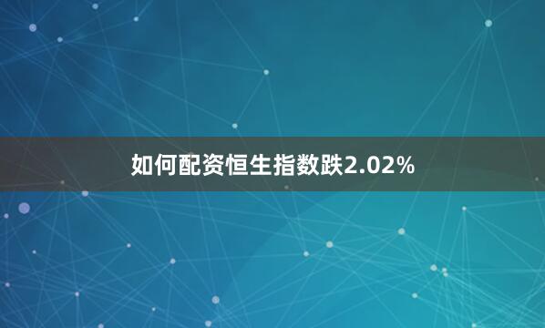 如何配资恒生指数跌2.02%