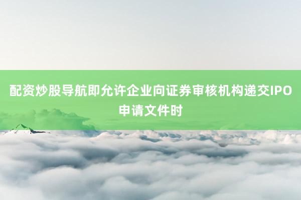配资炒股导航即允许企业向证券审核机构递交IPO申请文件时