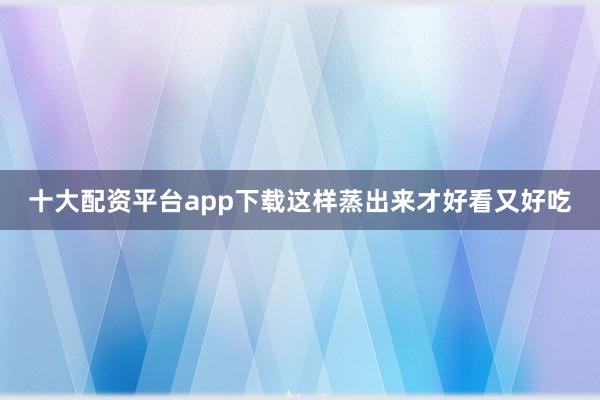 十大配资平台app下载这样蒸出来才好看又好吃