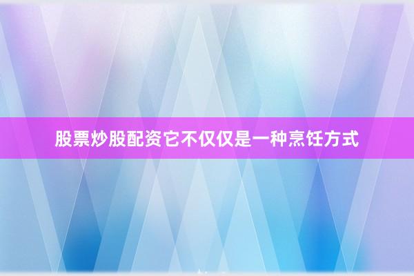 股票炒股配资它不仅仅是一种烹饪方式