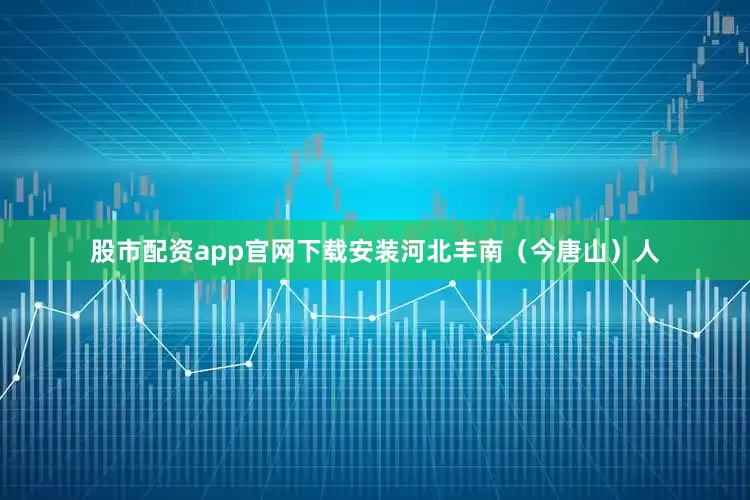 股市配资app官网下载安装河北丰南（今唐山）人