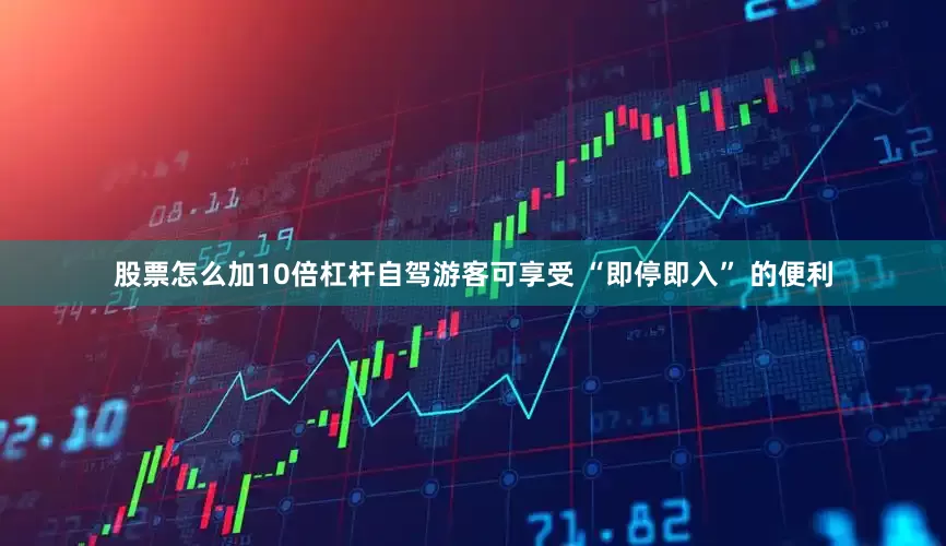 股票怎么加10倍杠杆自驾游客可享受 “即停即入” 的便利