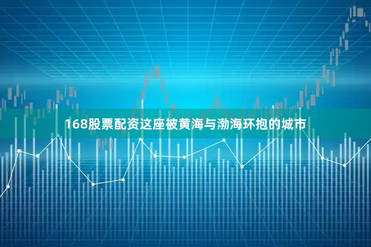 168股票配资这座被黄海与渤海环抱的城市