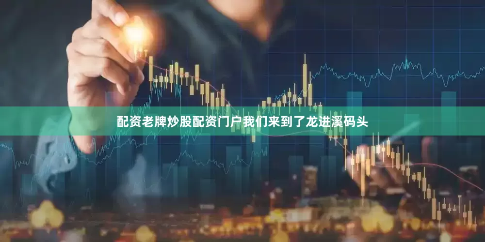 配资老牌炒股配资门户我们来到了龙进溪码头