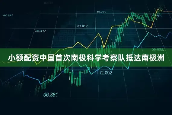 小额配资中国首次南极科学考察队抵达南极洲
