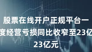 股票在线开户正规平台一季度经营亏损同比收窄至23亿元