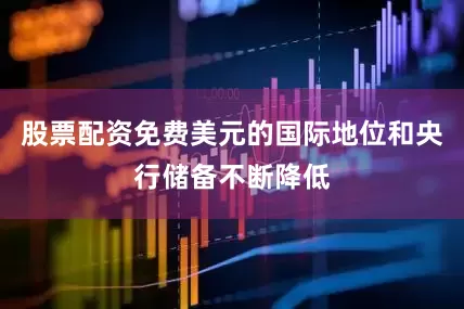 股票配资免费美元的国际地位和央行储备不断降低