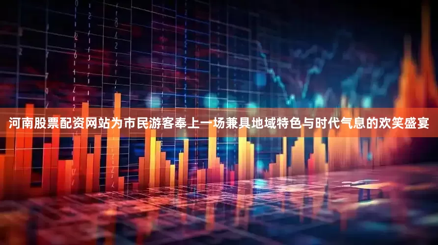 河南股票配资网站为市民游客奉上一场兼具地域特色与时代气息的欢笑盛宴