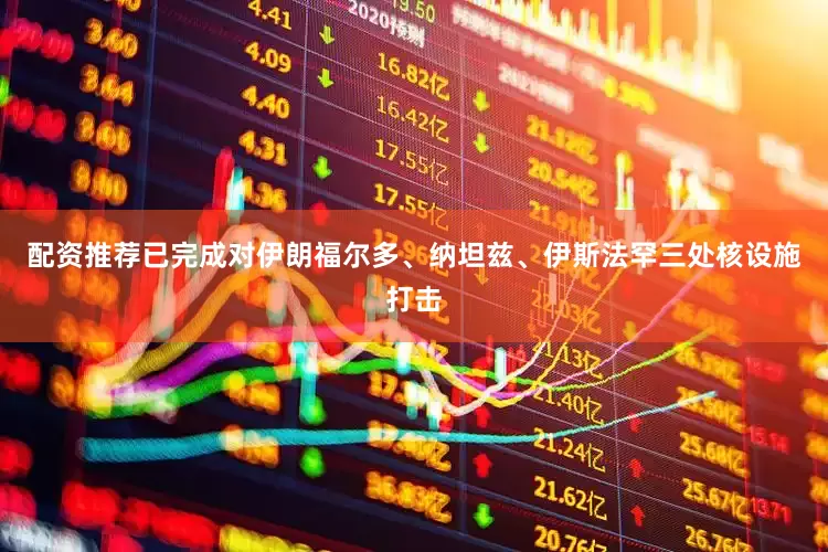 配资推荐已完成对伊朗福尔多、纳坦兹、伊斯法罕三处核设施打击