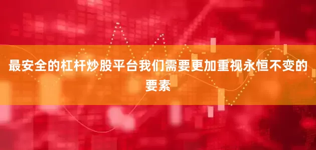 最安全的杠杆炒股平台我们需要更加重视永恒不变的要素
