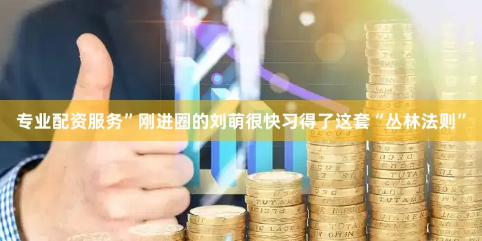 专业配资服务”刚进圈的刘萌很快习得了这套“丛林法则”
