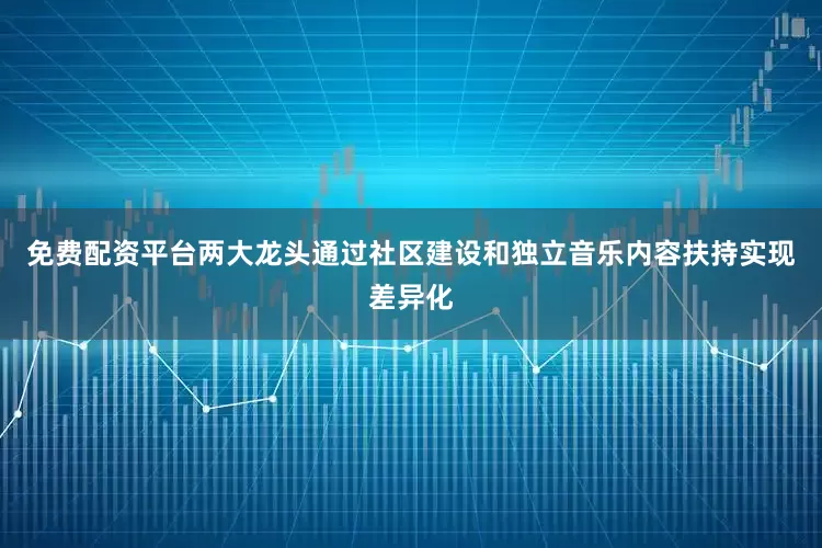 免费配资平台两大龙头通过社区建设和独立音乐内容扶持实现差异化