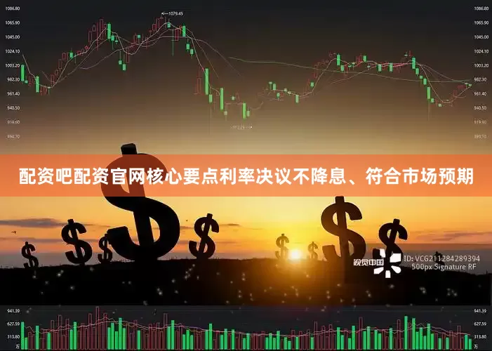 配资吧配资官网核心要点利率决议不降息、符合市场预期