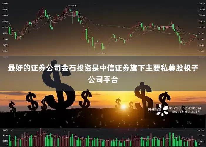 最好的证券公司金石投资是中信证券旗下主要私募股权子公司平台