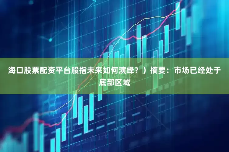 海口股票配资平台股指未来如何演绎？）摘要：市场已经处于底部区域
