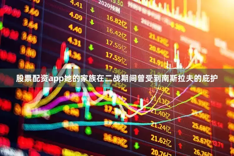 股票配资app她的家族在二战期间曾受到南斯拉夫的庇护