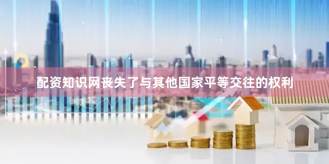 配资知识网丧失了与其他国家平等交往的权利