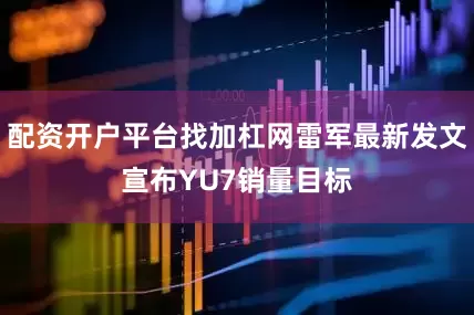 配资开户平台找加杠网雷军最新发文宣布YU7销量目标