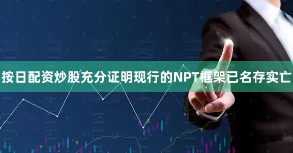 按日配资炒股充分证明现行的NPT框架已名存实亡