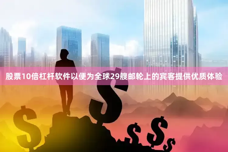 股票10倍杠杆软件以便为全球29艘邮轮上的宾客提供优质体验