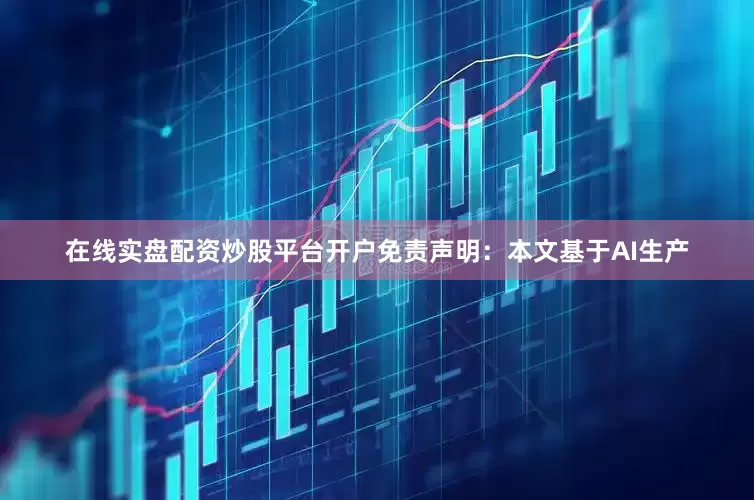 在线实盘配资炒股平台开户免责声明：本文基于AI生产