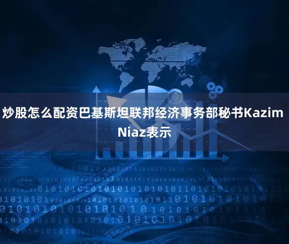 炒股怎么配资巴基斯坦联邦经济事务部秘书Kazim Niaz表示
