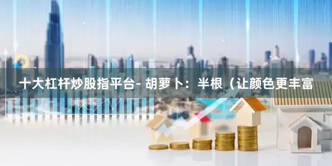 十大杠杆炒股指平台- 胡萝卜：半根（让颜色更丰富