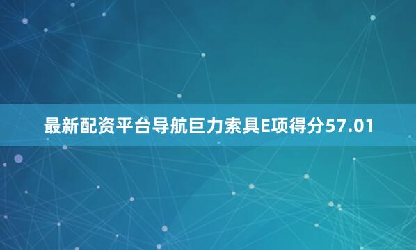 最新配资平台导航巨力索具E项得分57.01