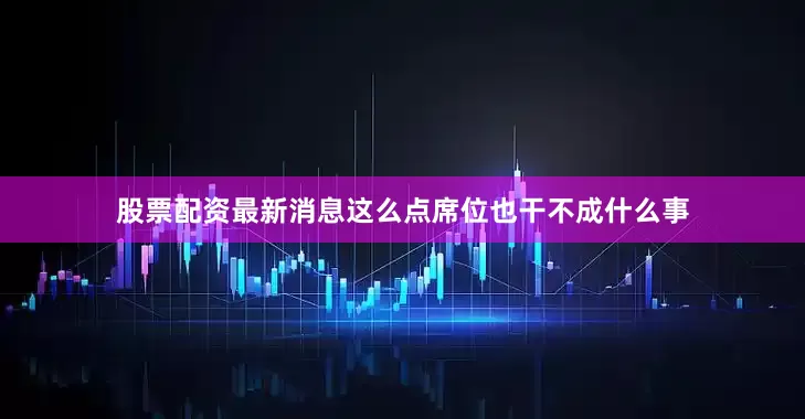 股票配资最新消息这么点席位也干不成什么事