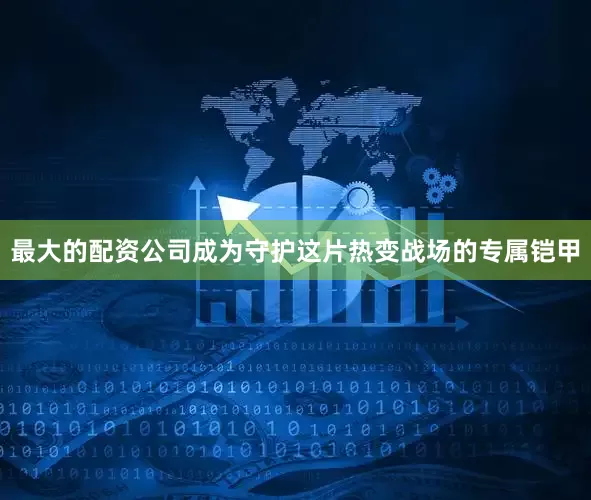 最大的配资公司成为守护这片热变战场的专属铠甲