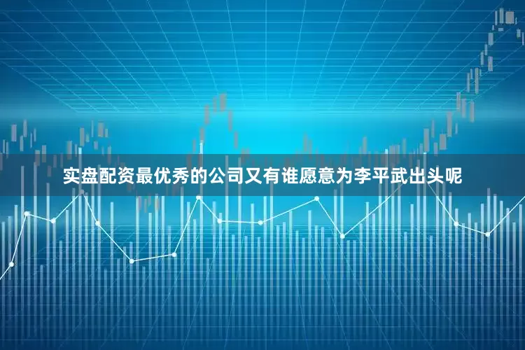 实盘配资最优秀的公司又有谁愿意为李平武出头呢