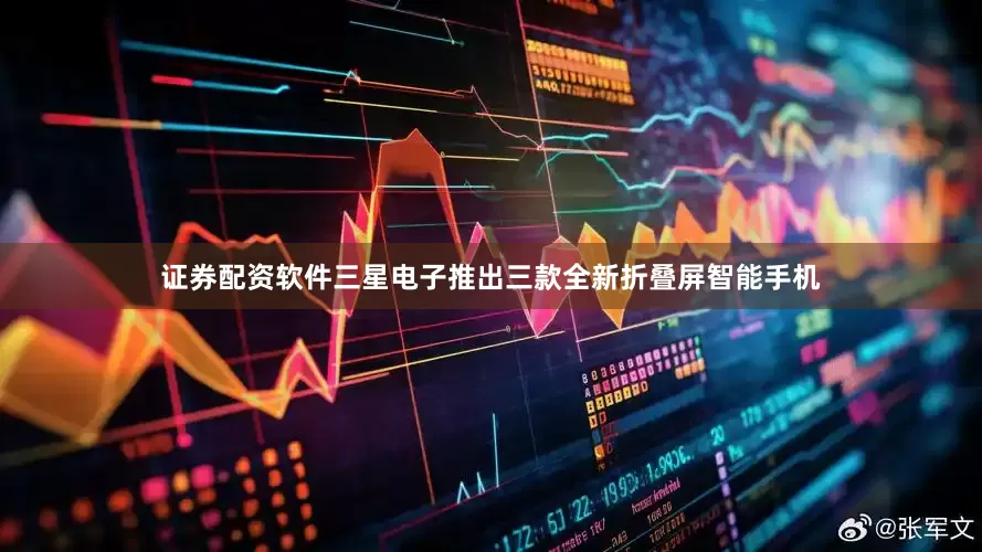 证券配资软件三星电子推出三款全新折叠屏智能手机
