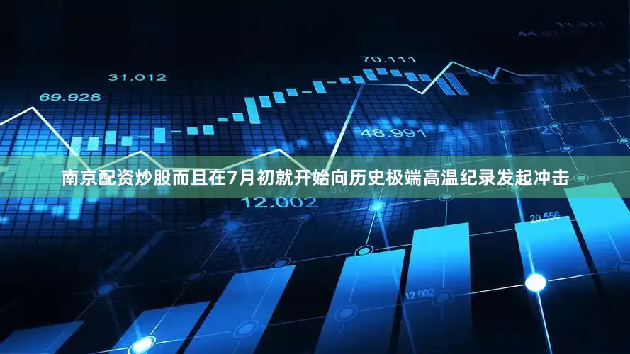 南京配资炒股而且在7月初就开始向历史极端高温纪录发起冲击