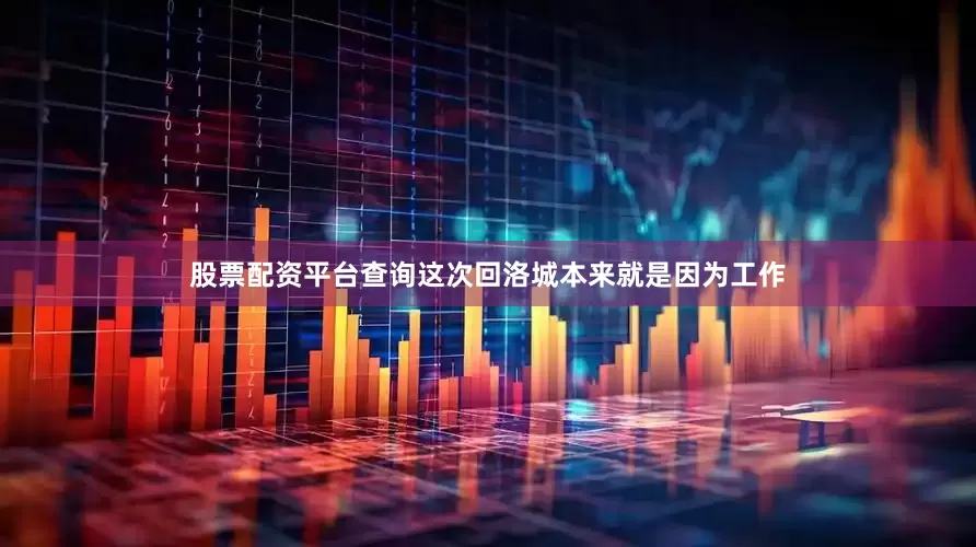 股票配资平台查询这次回洛城本来就是因为工作