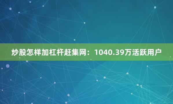 炒股怎样加杠杆赶集网：1040.39万活跃用户