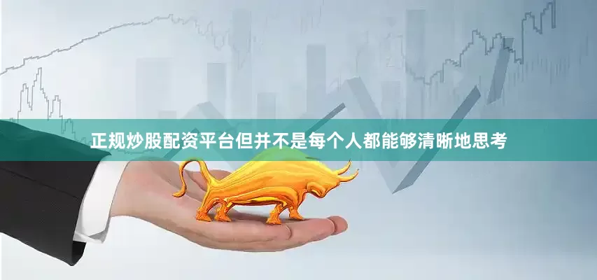正规炒股配资平台但并不是每个人都能够清晰地思考