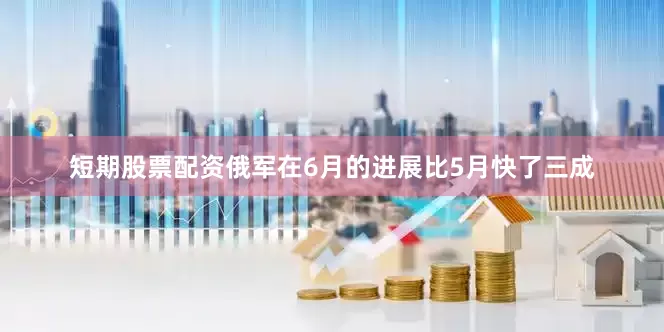 短期股票配资俄军在6月的进展比5月快了三成