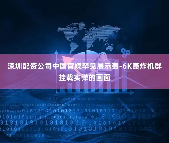 深圳配资公司中国官媒罕见展示轰-6K轰炸机群挂载实弹的画面