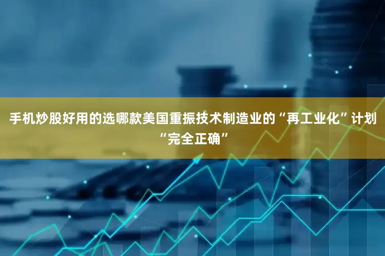 手机炒股好用的选哪款美国重振技术制造业的“再工业化”计划“完全正确”