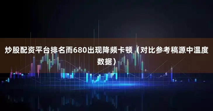 炒股配资平台排名而680出现降频卡顿（对比参考稿源中温度数据）