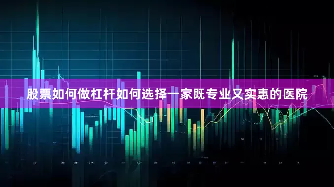 股票如何做杠杆如何选择一家既专业又实惠的医院