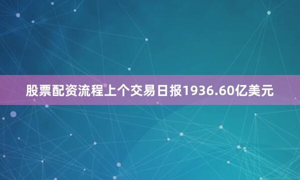 股票配资流程上个交易日报1936.60亿美元