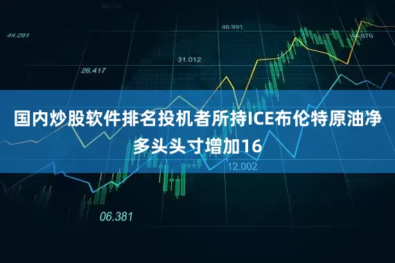 国内炒股软件排名投机者所持ICE布伦特原油净多头头寸增加16