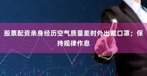 股票配资亲身经历空气质量差时外出戴口罩；保持规律作息
