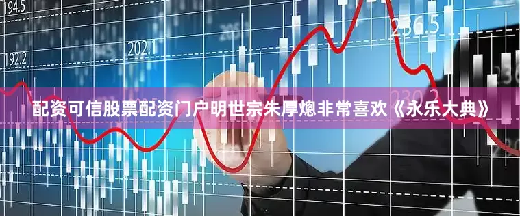 配资可信股票配资门户明世宗朱厚熜非常喜欢《永乐大典》