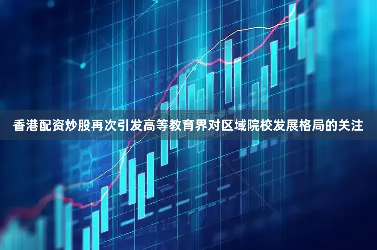 香港配资炒股再次引发高等教育界对区域院校发展格局的关注