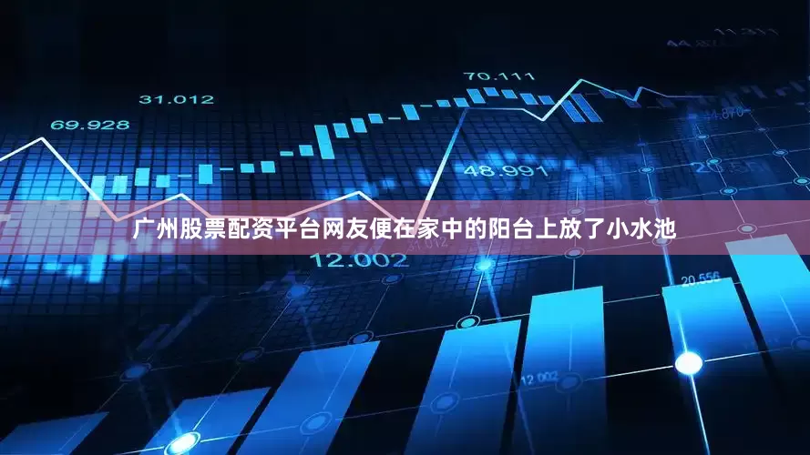 广州股票配资平台网友便在家中的阳台上放了小水池