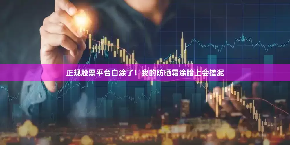 正规股票平台白涂了！我的防晒霜涂脸上会搓泥