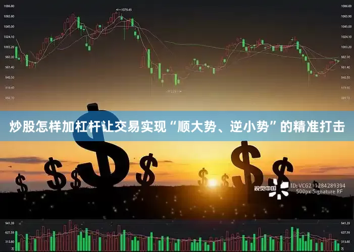 炒股怎样加杠杆让交易实现“顺大势、逆小势”的精准打击