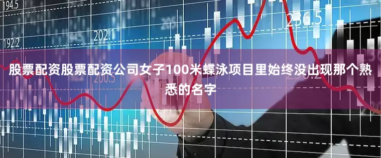 股票配资股票配资公司女子100米蝶泳项目里始终没出现那个熟悉的名字